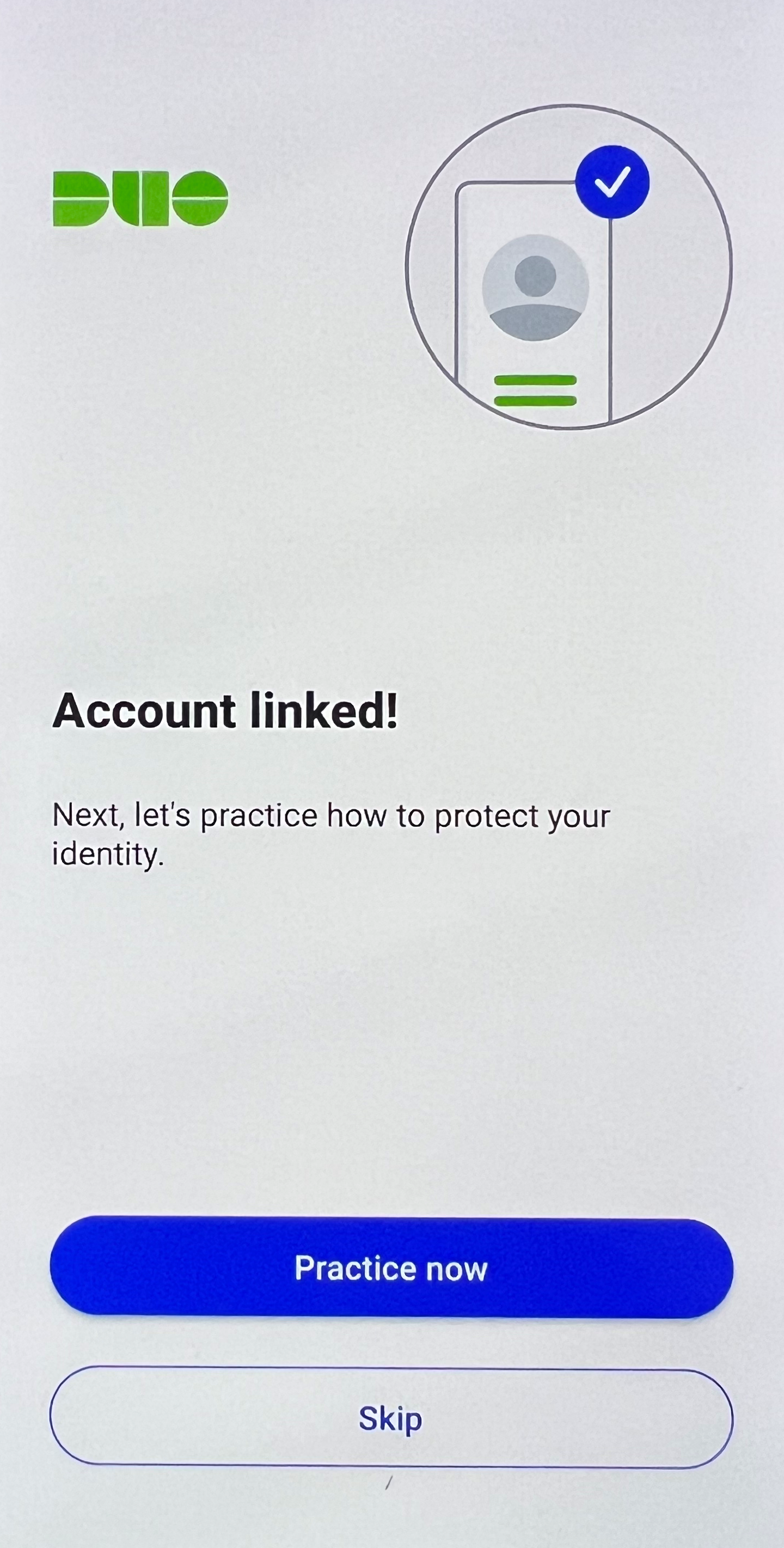 DUO Logo with picture of Cell with a check mark
Account linked!
Next, let's practice how to protect your identity
Practice now button
Under practice now button is the Skip button
